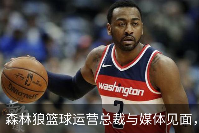 森林狼篮球运营总裁与媒体见面，讨论爱德华兹即将接受的膝盖手术